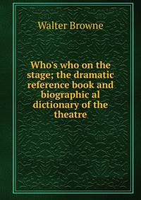 Who's who on the stage; the dramatic reference book and biographic al dictionary of the theatre