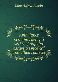 Ambulance sermons; being a series of popular essays on medical and allied subjects