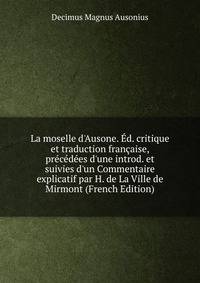 La moselle d'Ausone. ?d. critique et traduction fran?aise, pr?c?d?es d'une introd. et suivies d'un Commentaire explicatif par H. de La Ville de Mirmont (French Edition)