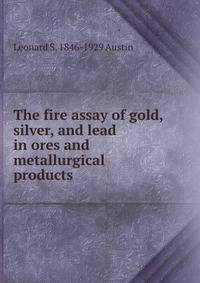 The fire assay of gold, silver, and lead in ores and metallurgical products