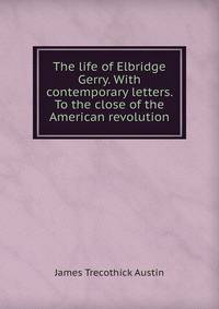 The life of Elbridge Gerry. With contemporary letters. To the close of the American revolution