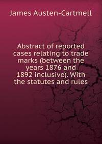 Abstract of reported cases relating to trade marks (between the years 1876 and 1892 inclusive). With the statutes and rules