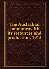 The Australian commonwealth, its resources and production, 1915