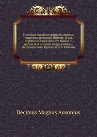 Speculum heroicum principis omnium temporum poetarum Homeri: id est, argumenta xxiiij librorum Iliados in quibus veri principis imago poetice, . demonstratives figurees (Latin Edition)