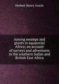 Among swamps and giants in equatorial Africa; an account of surveys and adventures in the southern Sudan and British East Africa