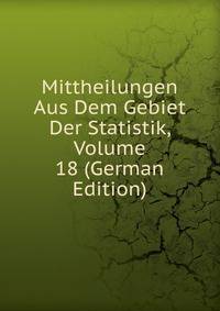 Mittheilungen Aus Dem Gebiet Der Statistik, Volume 18 (German Edition)