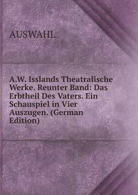 A.W. Isslands Theatralische Werke. Reunter Band: Das Erbtheil Des Vaters. Ein Schauspiel in Vier Auszugen. (German Edition)