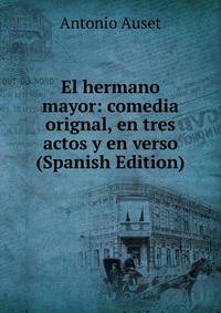 El hermano mayor: comedia orignal, en tres actos y en verso (Spanish Edition)