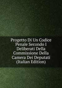Progetto Di Un Codice Penale Secondo I Deliberati Della Commissione Della Camera Dei Deputati (Italian Edition)