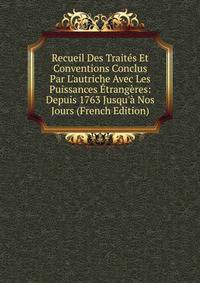 Recueil Des Trait?s Et Conventions Conclus Par L'autriche Avec Les Puissances ?trang?res: Depuis 1763 Jusqu'? Nos Jours (French Edition)