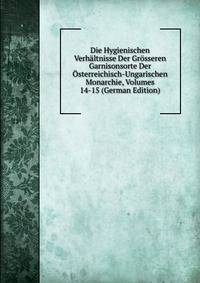 Die Hygienischen Verhaltnisse Der Grosseren Garnisonsorte Der Osterreichisch-Ungarischen Monarchie, Volumes 14-15 (German Edition)