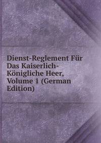 Dienst-Reglement Fur Das Kaiserlich-Konigliche Heer, Volume 1 (German Edition)