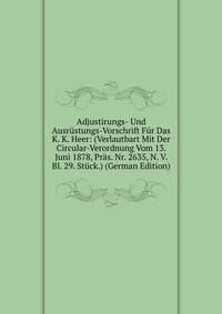 Adjustirungs- Und Ausrustungs-Vorschrift Fur Das K. K. Heer: (Verlautbart Mit Der Circular-Verordnung Vom 13. Juni 1878, Pras. Nr. 2635, N. V. Bl. 29. Stuck.) (German Edition)
