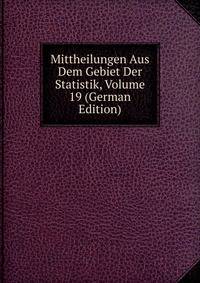 Mittheilungen Aus Dem Gebiet Der Statistik, Volume 19 (German Edition)