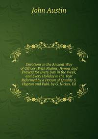 Devotions in the Ancient Way of Offices: With Psalms, Hymns and Prayers for Every Day in the Week, and Every Holiday in the Year Reformed by a Person of Quality S. Hopton and Publ. by G. Hickes. Ed