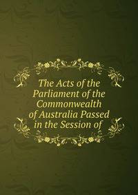 The Acts of the Parliament of the Commonwealth of Australia Passed in the Session of .