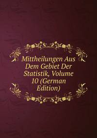 Mittheilungen Aus Dem Gebiet Der Statistik, Volume 10 (German Edition)