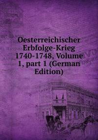 Oesterreichischer Erbfolge-Krieg 1740-1748, Volume 1, part 1 (German Edition)