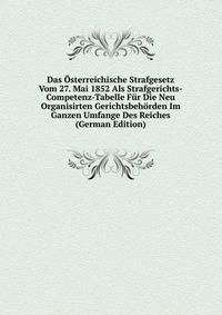Das Osterreichische Strafgesetz Vom 27. Mai 1852 Als Strafgerichts-Competenz-Tabelle Fur Die Neu Organisirten Gerichtsbehorden Im Ganzen Umfange Des Reiches (German Edition)