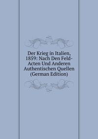 Der Krieg in Italien, 1859: Nach Den Feld-Acten Und Anderen Authentischen Quellen (German Edition)