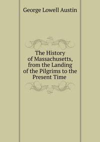 The History of Massachusetts, from the Landing of the Pilgrims to the Present Time .