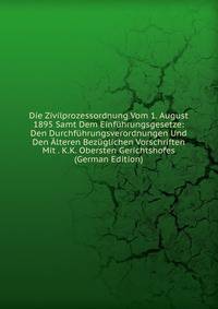 Die Zivilprozessordnung Vom 1. August 1895 Samt Dem Einfuhrungsgesetze: Den Durchfuhrungsverordnungen Und Den Alteren Bezuglichen Vorschriften Mit . K.K. Obersten Gerichtshofes (German Edition)