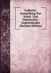Collectiv-Ausstellung Von Schul- Und Unterrichts-Gegenstanden (German Edition)
