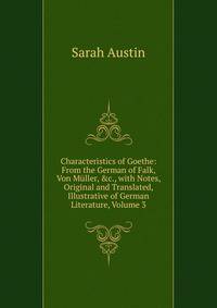 Characteristics of Goethe: From the German of Falk, Von M?ller, &amp;c., with Notes, Original and Translated, Illustrative of German Literature, Volume 3