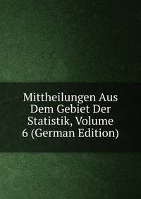 Mittheilungen Aus Dem Gebiet Der Statistik, Volume 6 (German Edition)