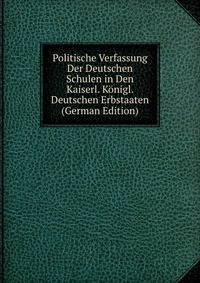 Politische Verfassung Der Deutschen Schulen in Den Kaiserl. Konigl. Deutschen Erbstaaten (German Edition)