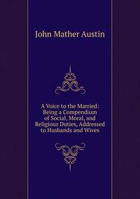 A Voice to the Married: Being a Compendium of Social, Moral, and Religious Duties, Addressed to Husbands and Wives