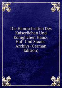 Die Handschriften Des Kaiserlichen Und Koniglichen Haus-, Hof- Und Staats-Archivs (German Edition)