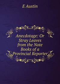 Anecdotage: Or Stray Leaves from the Note Books of a Provincial Reporter