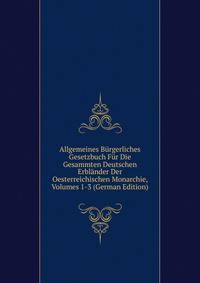 Allgemeines Burgerliches Gesetzbuch Fur Die Gesammten Deutschen Erblander Der Oesterreichischen Monarchie, Volumes 1-3 (German Edition)