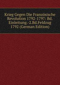Krieg Gegen Die Franzosische Revolution 1792-1797: Bd.Einleitung.-2.Bd.Feldzug 1792 (German Edition)