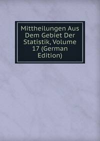 Mittheilungen Aus Dem Gebiet Der Statistik, Volume 17 (German Edition)
