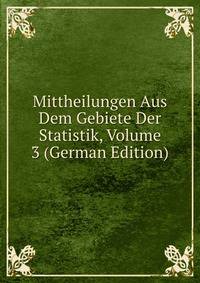 Mittheilungen Aus Dem Gebiete Der Statistik, Volume 3 (German Edition)