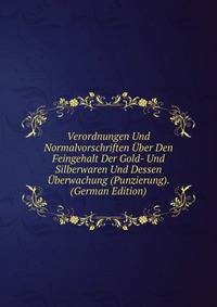 Verordnungen Und Normalvorschriften Uber Den Feingehalt Der Gold- Und Silberwaren Und Dessen Uberwachung (Punzierung). (German Edition)