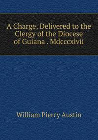 A Charge, Delivered to the Clergy of the Diocese of Guiana . Mdcccxlvii.