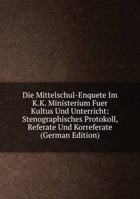 Die Mittelschul-Enquete Im K.K. Ministerium Fuer Kultus Und Unterricht: Stenographisches Protokoll, Referate Und Korreferate (German Edition)