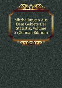 Mittheilungen Aus Dem Gebiete Der Statistik, Volume 5 (German Edition)