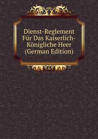 Dienst-Reglement Fur Das Kaiserlich-Konigliche Heer (German Edition)