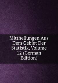 Mittheilungen Aus Dem Gebiet Der Statistik, Volume 12 (German Edition)