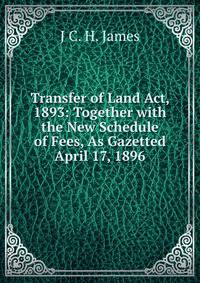Transfer of Land Act, 1893: Together with the New Schedule of Fees, As Gazetted April 17, 1896