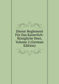 Dienst-Reglement Fur Das Kaiserlich-Konigliche Heer, Volume 2 (German Edition)