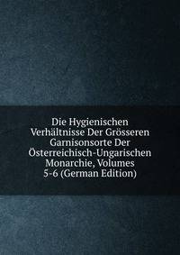 Die Hygienischen Verhaltnisse Der Grosseren Garnisonsorte Der Osterreichisch-Ungarischen Monarchie, Volumes 5-6 (German Edition)