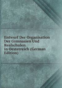 Entwurf Der Organisation Der Gymnasien Und Realschulen in Oesterreich (German Edition)