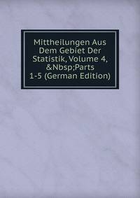 Mittheilungen Aus Dem Gebiet Der Statistik, Volume 4,&amp;Nbsp;Parts 1-5 (German Edition)