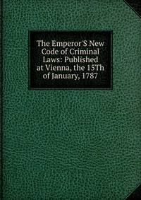 The Emperor'S New Code of Criminal Laws: Published at Vienna, the 15Th of January, 1787