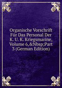Organische Vorschrift F?r Das Personal Der K. U. K. Kriegsmarine, Volume 6,&amp;Nbsp;Part 3 (German Edition)